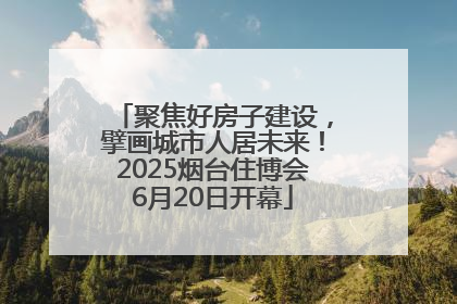 聚焦好房子建设，擘画城市人居未来！2025烟台住博会6月20日开幕