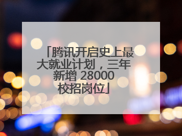 腾讯开启史上最大就业计划，三年新增 28000校招岗位