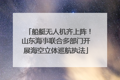船艇无人机齐上阵！山东海事联合多部门开展海空立体巡航执法