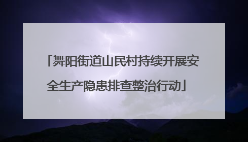 舞阳街道山民村持续开展安全生产隐患排查整治行动