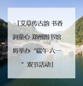 艾草传古韵 书香润童心 郑州图书馆将举办“端午·六一”双节活动