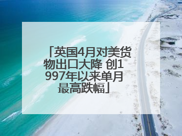 英国4月对美货物出口大降 创1997年以来单月最高跌幅