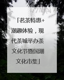 茗茶特惠+潮趣体验，现代茶城举办茶文化节暨国潮文化市集