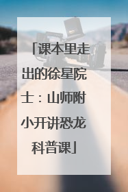 课本里走出的徐星院士：山师附小开讲恐龙科普课
