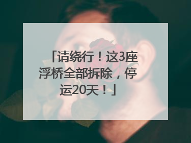 请绕行！这3座浮桥全部拆除，停运20天！