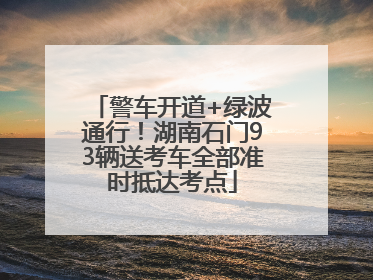 警车开道+绿波通行！湖南石门93辆送考车全部准时抵达考点