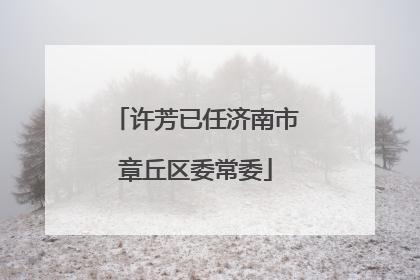 许芳已任济南市章丘区委常委