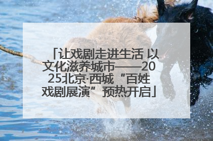 让戏剧走进生活 以文化滋养城市——2025北京·西城“百姓戏剧展演”预热开启
