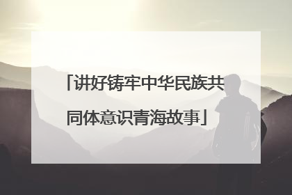 讲好铸牢中华民族共同体意识青海故事