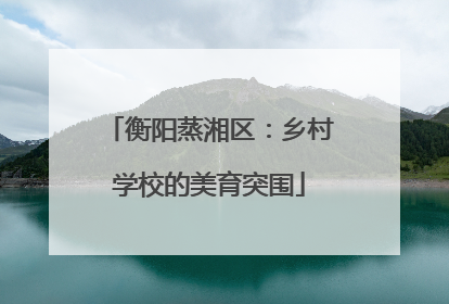 衡阳蒸湘区：乡村学校的美育突围