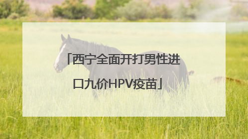 西宁全面开打男性进口九价HPV疫苗