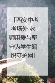 西安中考考场外 老师用爱与坚守为学生编织守护网