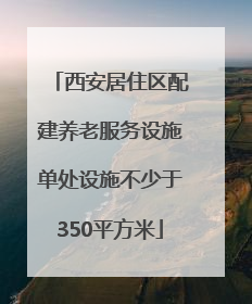 西安居住区配建养老服务设施单处设施不少于350平方米