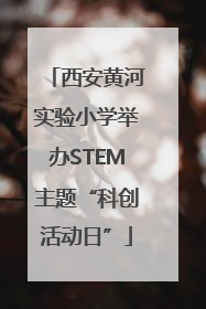 西安黄河实验小学举办STEM主题“科创活动日”
