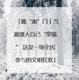 观“湘”门丨当湘潭人自己“掌镜” 这是一场全民参与的文明狂欢
