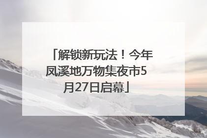 解锁新玩法！今年凤溪地万物集夜市5月27日启幕