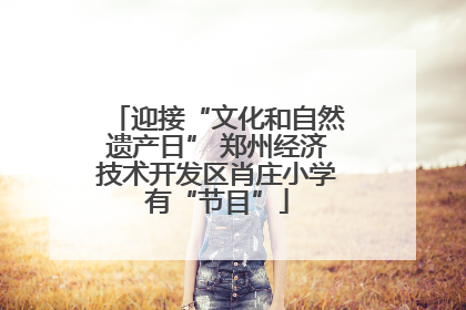 迎接“文化和自然遗产日” 郑州经济技术开发区肖庄小学有“节目”