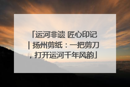 运河非遗 匠心印记｜扬州剪纸：一把剪刀，打开运河千年风韵