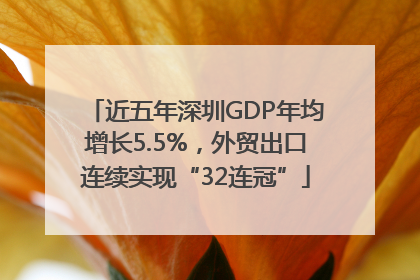 近五年深圳GDP年均增长5.5%，外贸出口连续实现“32连冠”