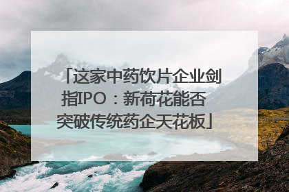这家中药饮片企业剑指IPO：新荷花能否突破传统药企天花板