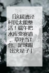 这届漕泾村民太能整活！端午把水库变赛道、草坪当T台、足球踢出火星子