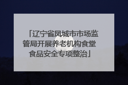 辽宁省凤城市市场监管局开展养老机构食堂食品安全专项整治