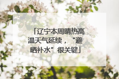 辽宁本周晴热高温天气延续，“避晒补水”很关键