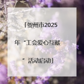 贺州市2025年“工会爱心互献”活动启动