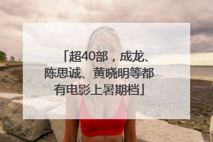 超40部，成龙、陈思诚、黄晓明等都有电影上暑期档