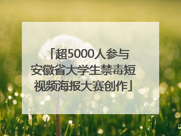 超5000人参与安徽省大学生禁毒短视频海报大赛创作