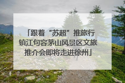 跟着“苏超”推旅行 镇江句容茅山风景区文旅推介会即将走进徐州