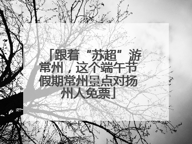 跟着“苏超”游常州，这个端午节假期常州景点对扬州人免票