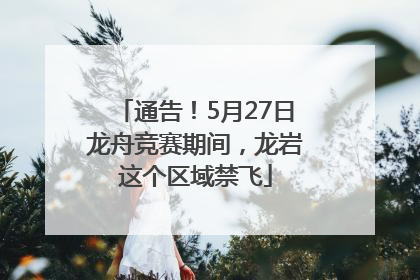 通告！5月27日龙舟竞赛期间，龙岩这个区域禁飞