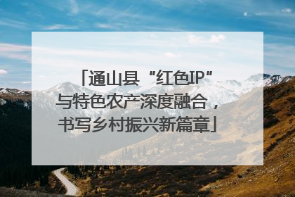 通山县“红色IP”与特色农产深度融合，书写乡村振兴新篇章