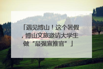 遇见博山！这个暑假，博山文旅邀请大学生做“最强宣推官”