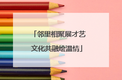 邻里相聚展才艺 文化共融绘温情