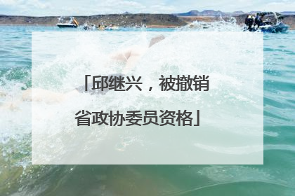 邱继兴，被撤销省政协委员资格