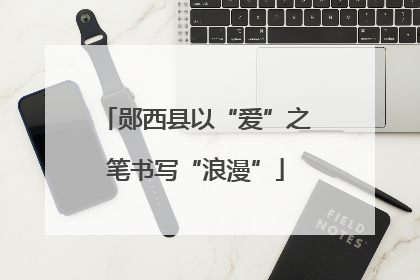 郧西县以“爱”之笔书写“浪漫”