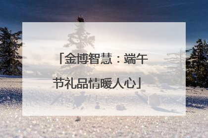 金博智慧：端午节礼品情暖人心