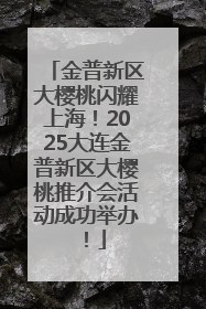 金普新区大樱桃闪耀上海！2025大连金普新区大樱桃推介会活动成功举办！