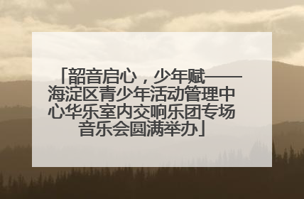 韶音启心，少年赋——海淀区青少年活动管理中心华乐室内交响乐团专场音乐会圆满举办
