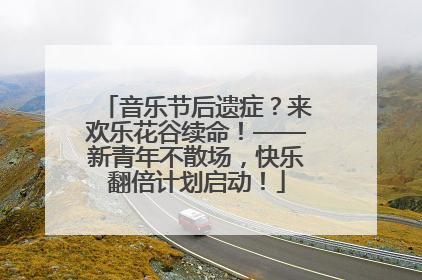音乐节后遗症？来欢乐花谷续命！——新青年不散场，快乐翻倍计划启动！