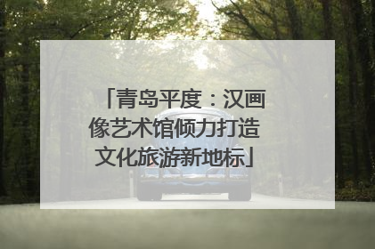 青岛平度：汉画像艺术馆倾力打造文化旅游新地标