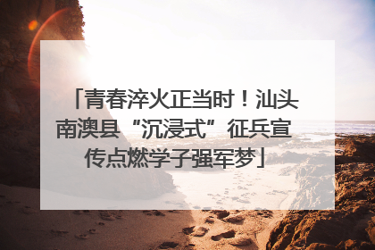 青春淬火正当时！汕头南澳县“沉浸式”征兵宣传点燃学子强军梦