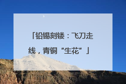 铅锡刻镂：飞刀走线，青铜“生花”