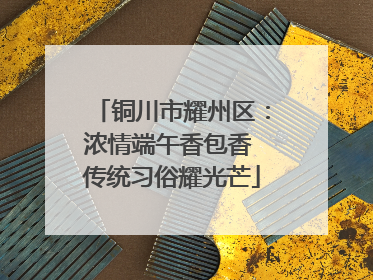 铜川市耀州区：浓情端午香包香 传统习俗耀光芒