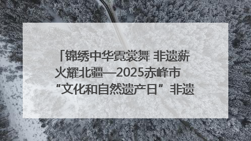 锦绣中华霓裳舞 非遗薪火耀北疆—2025赤峰市“文化和自然遗产日”非遗宣传展示活动纪实
