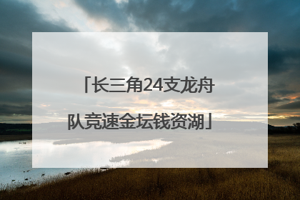 长三角24支龙舟队竞速金坛钱资湖