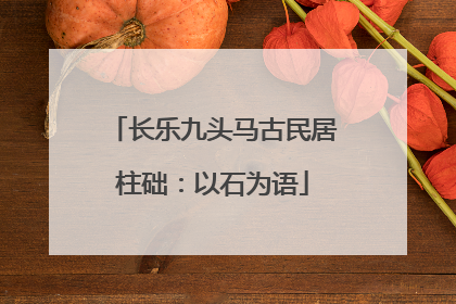 长乐九头马古民居柱础：以石为语