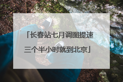 长春站七月调图提速 三个半小时就到北京